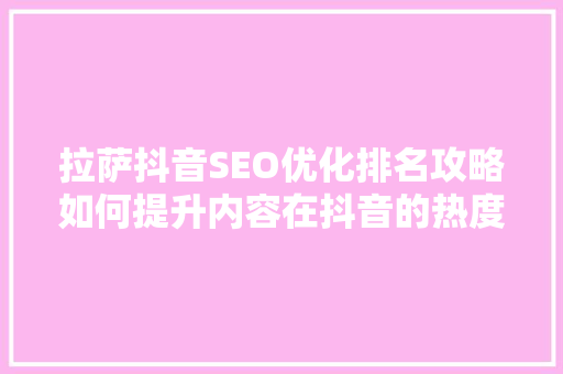 拉萨抖音SEO优化排名攻略如何提升内容在抖音的热度与曝光度