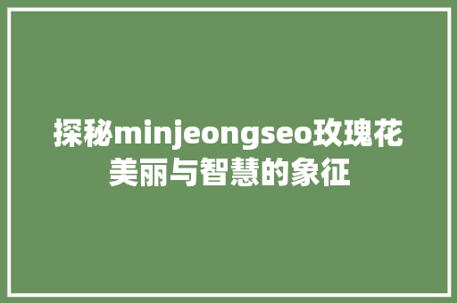 探秘minjeongseo玫瑰花美丽与智慧的象征