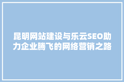 昆明网站建设与乐云SEO助力企业腾飞的网络营销之路