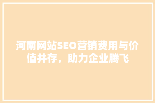 河南网站SEO营销费用与价值并存，助力企业腾飞