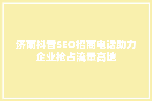 济南抖音SEO招商电话助力企业抢占流量高地