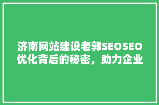 济南网站建设老郭SEOSEO优化背后的秘密，助力企业提升在线竞争力