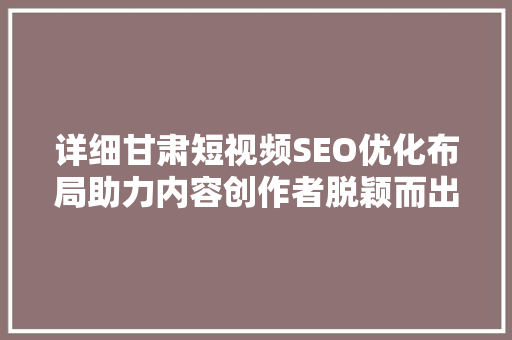 详细甘肃短视频SEO优化布局助力内容创作者脱颖而出