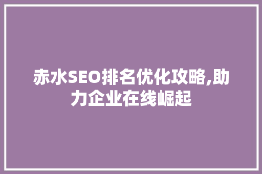 赤水SEO排名优化攻略,助力企业在线崛起