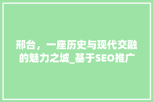 邢台，一座历史与现代交融的魅力之城_基于SEO推广视角
