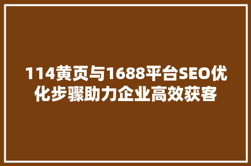 114黄页与1688平台SEO优化步骤助力企业高效获客