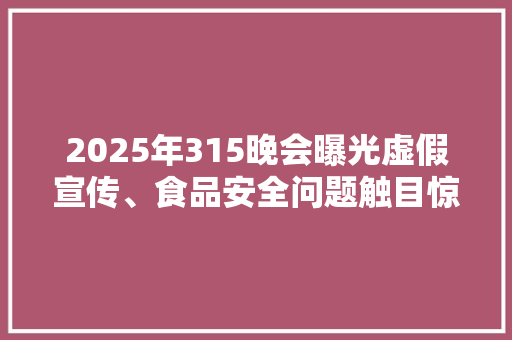 2025年315晚会曝光虚假宣传、食品安全问题触目惊心