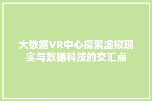 大数据VR中心探索虚拟现实与数据科技的交汇点  第1张