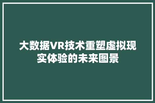大数据VR技术重塑虚拟现实体验的未来图景  第1张
