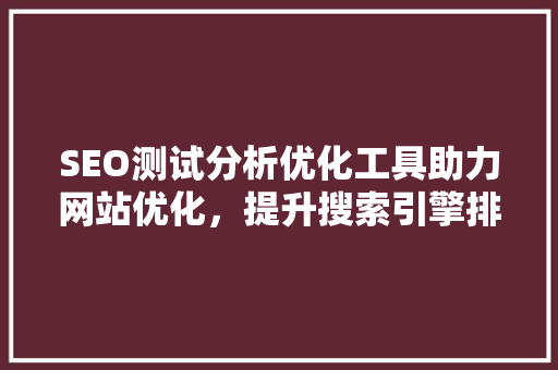 SEO测试分析优化工具助力网站优化，提升搜索引擎排名