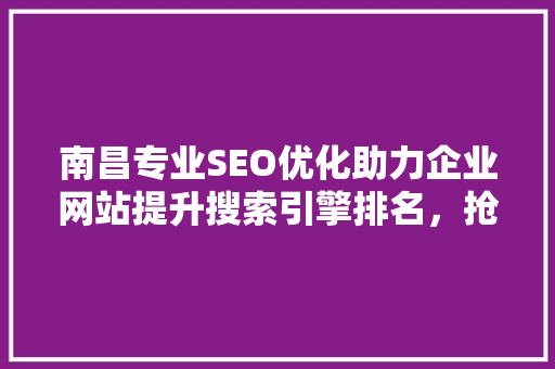 南昌专业SEO优化助力企业网站提升搜索引擎排名，抢占市场先机
