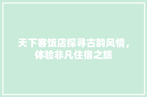 天下客饭店探寻古韵风情，体验非凡住宿之旅