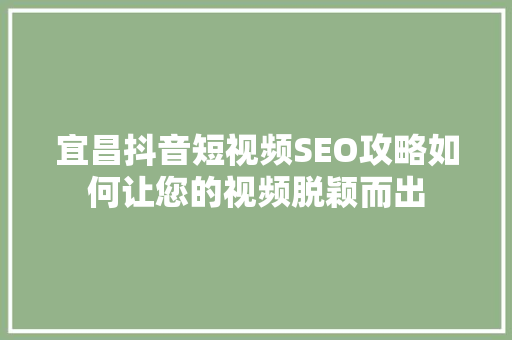 宜昌抖音短视频SEO攻略如何让您的视频脱颖而出
