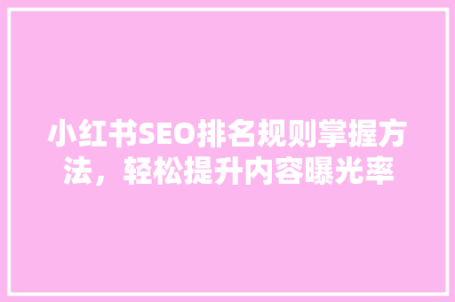 小红书SEO排名规则掌握方法，轻松提升内容曝光率