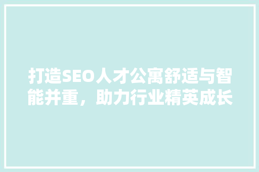 打造SEO人才公寓舒适与智能并重，助力行业精英成长