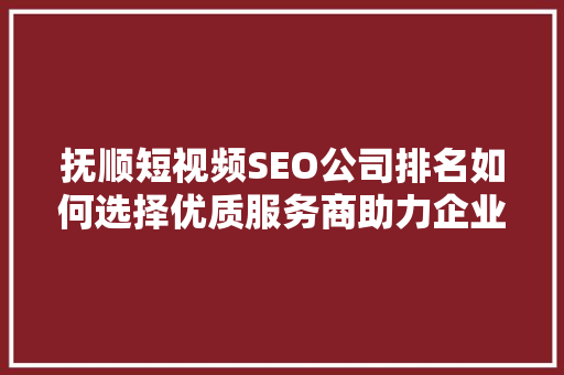 抚顺短视频SEO公司排名如何选择优质服务商助力企业腾飞