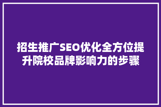 招生推广SEO优化全方位提升院校品牌影响力的步骤