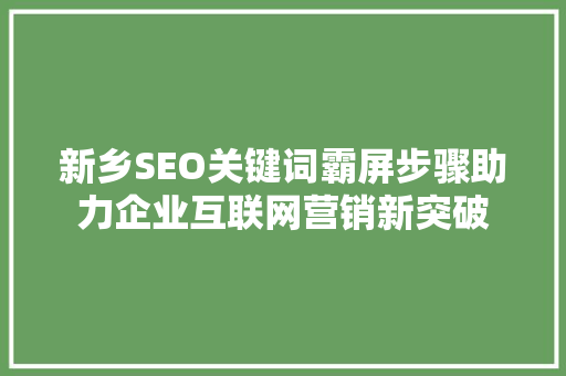 新乡SEO关键词霸屏步骤助力企业互联网营销新突破