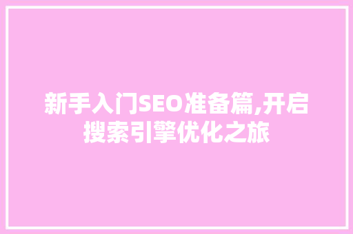 新手入门SEO准备篇,开启搜索引擎优化之旅