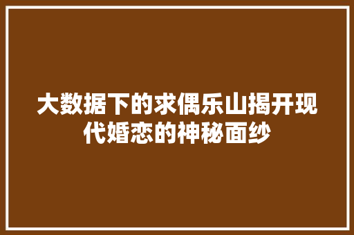 大数据下的求偶乐山揭开现代婚恋的神秘面纱