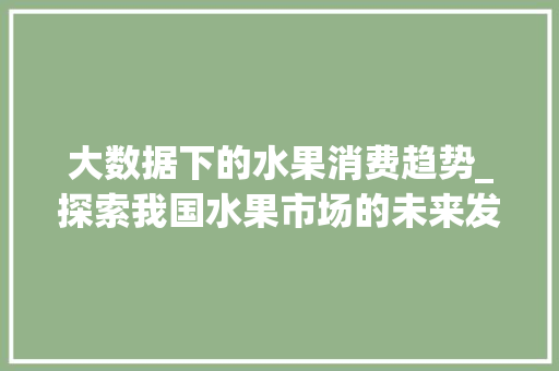 大数据下的水果消费趋势_探索我国水果市场的未来发展  第1张