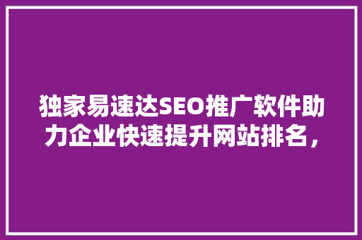 独家易速达SEO推广软件助力企业快速提升网站排名，抢占市场先机