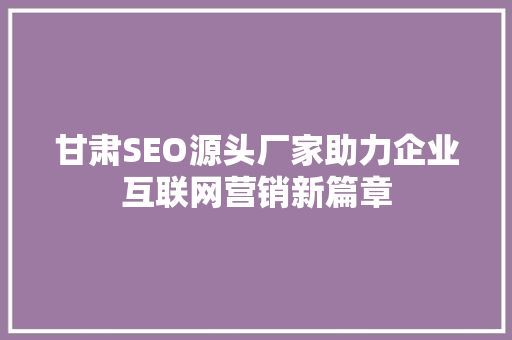 甘肃SEO源头厂家助力企业互联网营销新篇章