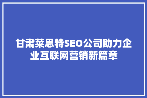 甘肃莱思特SEO公司助力企业互联网营销新篇章