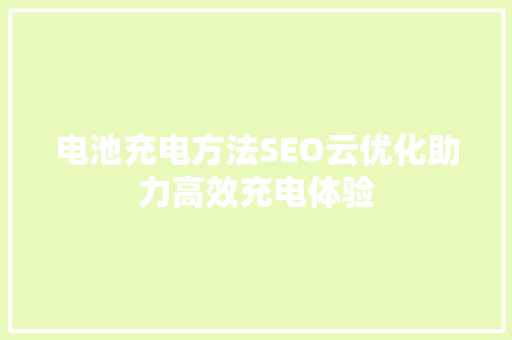 电池充电方法SEO云优化助力高效充电体验