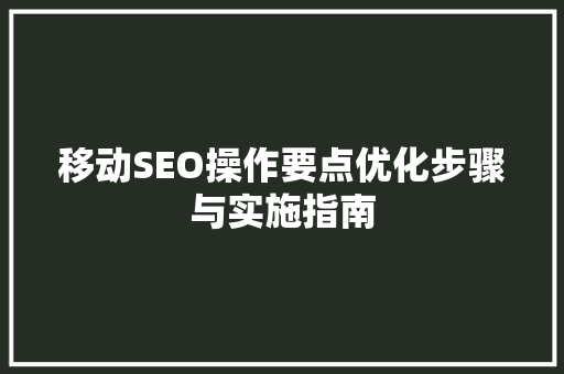 移动SEO操作要点优化步骤与实施指南