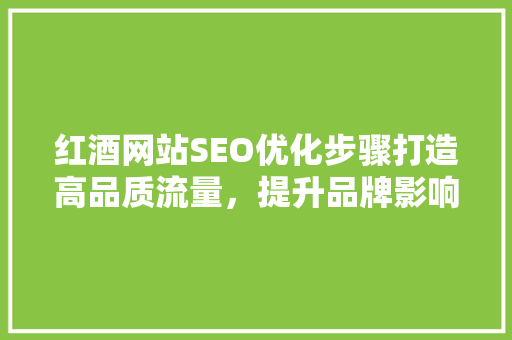 红酒网站SEO优化步骤打造高品质流量，提升品牌影响力