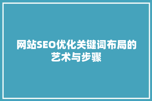网站SEO优化关键词布局的艺术与步骤