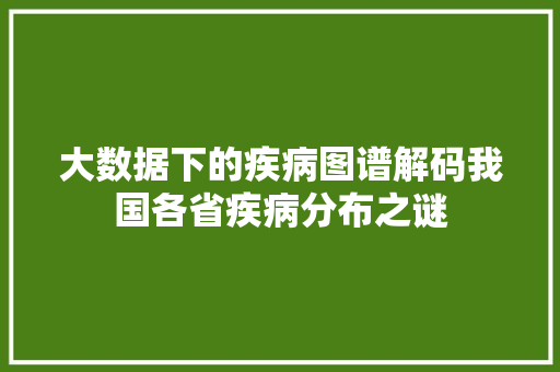 大数据下的疾病图谱解码我国各省疾病分布之谜  第1张