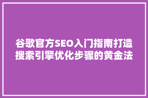 谷歌官方SEO入门指南打造搜索引擎优化步骤的黄金法则