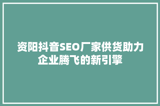 资阳抖音SEO厂家供货助力企业腾飞的新引擎