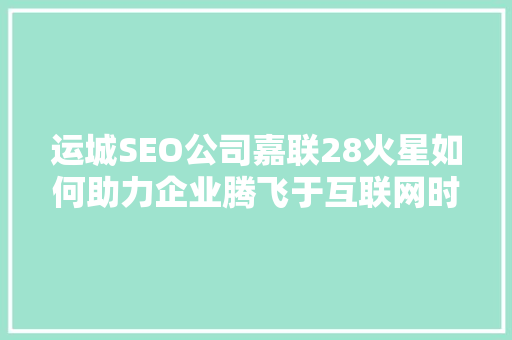 运城SEO公司嘉联28火星如何助力企业腾飞于互联网时代
