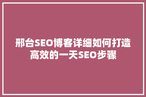 邢台SEO博客详细如何打造高效的一天SEO步骤