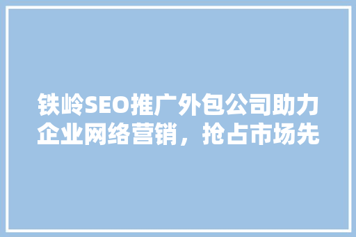 铁岭SEO推广外包公司助力企业网络营销，抢占市场先机