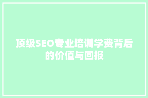 顶级SEO专业培训学费背后的价值与回报