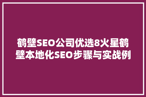鹤壁SEO公司优选8火星鹤壁本地化SEO步骤与实战例子  第1张