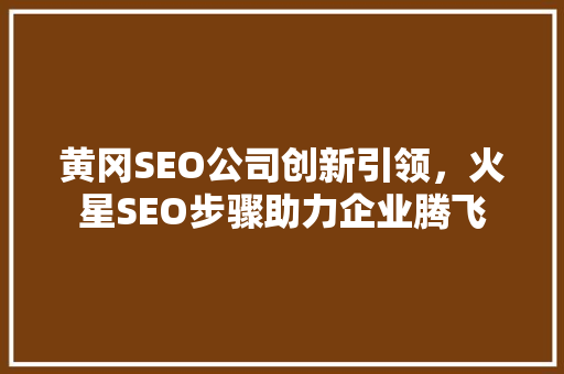 黄冈SEO公司创新引领，火星SEO步骤助力企业腾飞