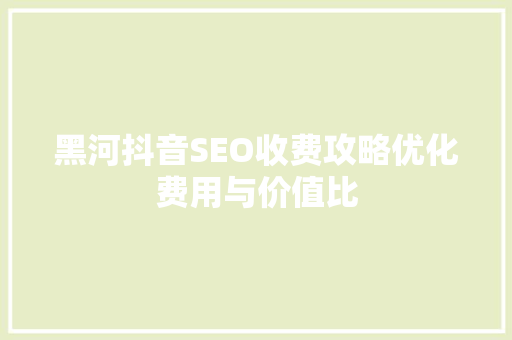 黑河抖音SEO收费攻略优化费用与价值比