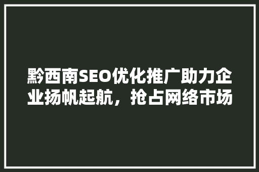 黔西南SEO优化推广助力企业扬帆起航，抢占网络市场高地