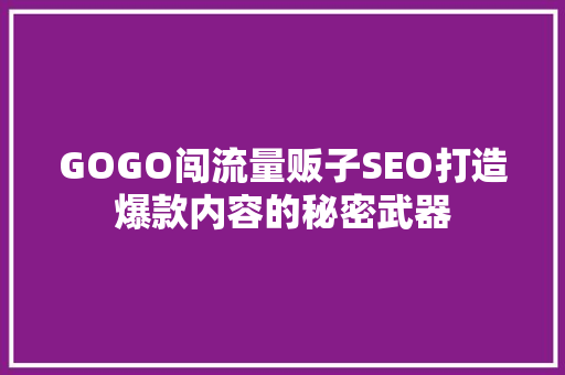GOGO闯流量贩子SEO打造爆款内容的秘密武器