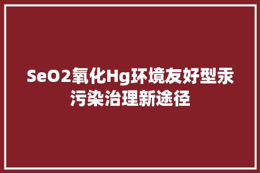 SeO2氧化Hg环境友好型汞污染治理新途径