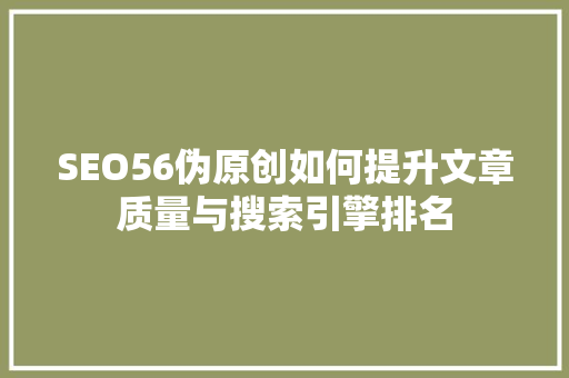 SEO56伪原创如何提升文章质量与搜索引擎排名