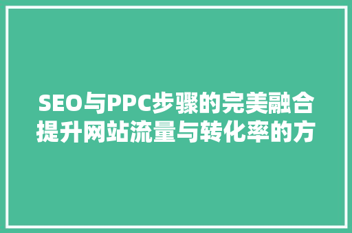 SEO与PPC步骤的完美融合提升网站流量与转化率的方法
