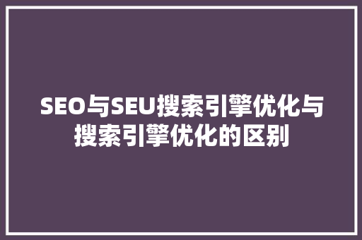 SEO与SEU搜索引擎优化与搜索引擎优化的区别