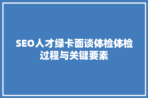 SEO人才绿卡面谈体检体检过程与关键要素
