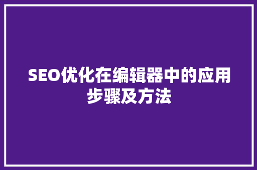 SEO优化在编辑器中的应用步骤及方法
